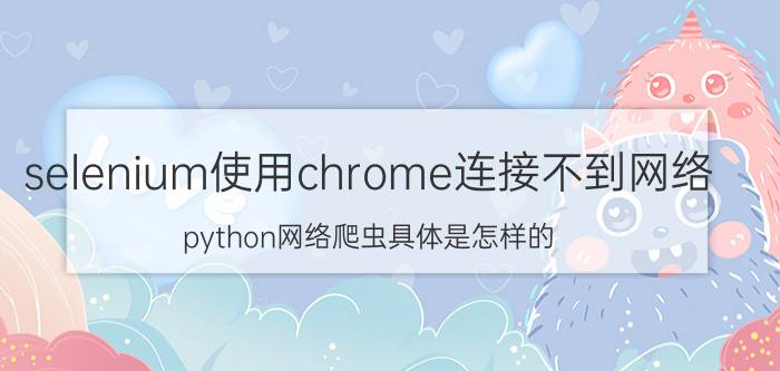 selenium使用chrome连接不到网络 python网络爬虫具体是怎样的？